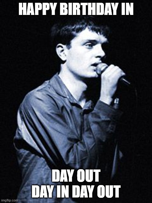 HAPPY BIRTHDAY IN; DAY OUT DAY IN DAY OUT | image tagged in happy birthday,joy division,ian curtis | made w/ Imgflip meme maker