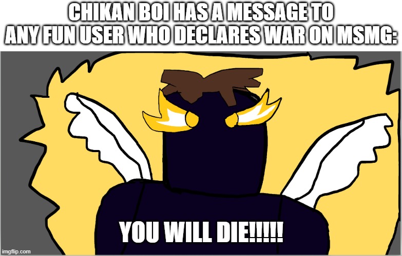 dont even contest us | CHIKAN BOI HAS A MESSAGE TO ANY FUN USER WHO DECLARES WAR ON MSMG:; YOU WILL DIE!!!!! | image tagged in chikanboi angle v4 | made w/ Imgflip meme maker