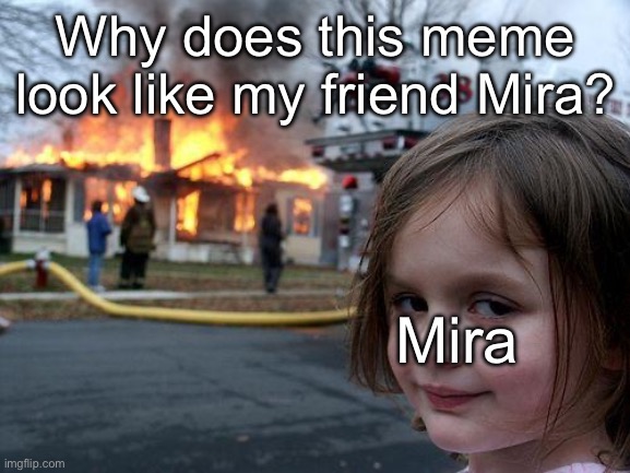 Disaster Girl Meme | Why does this meme look like my friend Mira? Mira | image tagged in memes,disaster girl | made w/ Imgflip meme maker