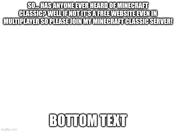 SO... HAS ANYONE EVER HEARD OF MINECRAFT CLASSIC? WELL IF NOT IT'S A FREE WEBSITE EVEN IN MULTIPLAYER SO PLEASE JOIN MY MINECRAFT CLASSIC SERVER! BOTTOM TEXT | image tagged in minecraft | made w/ Imgflip meme maker
