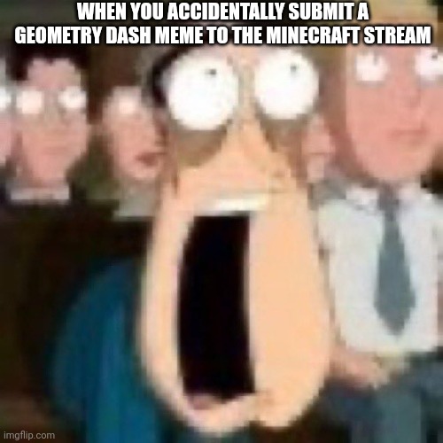 Aw shi- | WHEN YOU ACCIDENTALLY SUBMIT A GEOMETRY DASH MEME TO THE MINECRAFT STREAM | image tagged in quagmire gasp | made w/ Imgflip meme maker