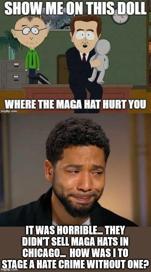 Red hats with any white lettering... is enough to trigger haters... | IT WAS HORRIBLE... THEY DIDN'T SELL MAGA HATS IN CHICAGO...  HOW WAS I TO STAGE A HATE CRIME WITHOUT ONE? | image tagged in jessie smollett,staged his hate crime,with plain red hats | made w/ Imgflip meme maker