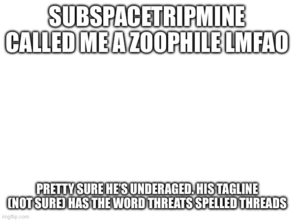 SUBSPACETRIPMINE CALLED ME A ZOOPHILE LMFAO; PRETTY SURE HE’S UNDERAGED. HIS TAGLINE (NOT SURE) HAS THE WORD THREATS SPELLED THREADS | made w/ Imgflip meme maker