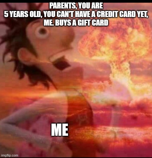 that works but i'm not that young that's just a meme | PARENTS, YOU ARE 5 YEARS OLD, YOU CAN'T HAVE A CREDIT CARD YET,
ME. BUYS A GIFT CARD; ME | image tagged in mushroomcloudy | made w/ Imgflip meme maker