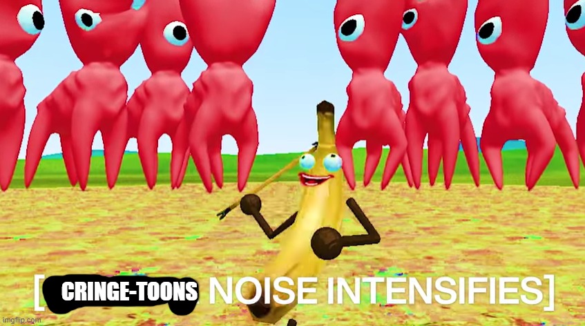 [BANANA NOISE INTENSIFIES] | CRINGE-TOONS | image tagged in banana noise intensifies | made w/ Imgflip meme maker