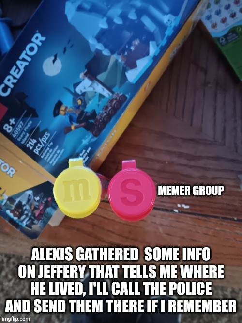 Thebest66 msmg | ALEXIS GATHERED  SOME INFO ON JEFFERY THAT TELLS ME WHERE HE LIVED, I'LL CALL THE POLICE AND SEND THEM THERE IF I REMEMBER | image tagged in thebest66 msmg | made w/ Imgflip meme maker