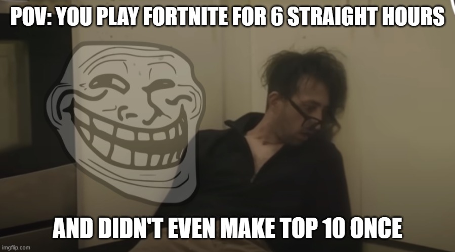 Fortnite grind sessions be like | POV: YOU PLAY FORTNITE FOR 6 STRAIGHT HOURS; AND DIDN'T EVEN MAKE TOP 10 ONCE | image tagged in near death | made w/ Imgflip meme maker