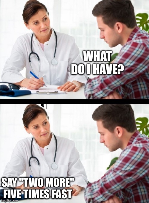 doctor and patient | WHAT DO I HAVE? SAY "TWO MORE" FIVE TIMES FAST | image tagged in doctor and patient,dark humor | made w/ Imgflip meme maker