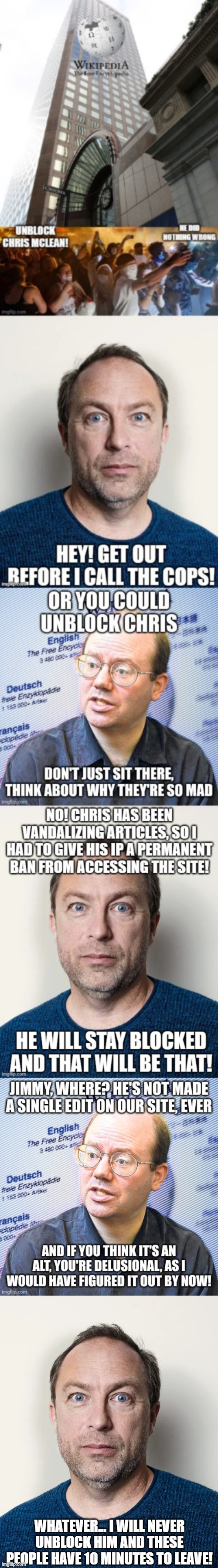 Jimmy Wales does not have to do shit | WHATEVER... I WILL NEVER UNBLOCK HIM AND THESE PEOPLE HAVE 10 MINUTES TO LEAVE! | image tagged in jimmy wales | made w/ Imgflip meme maker