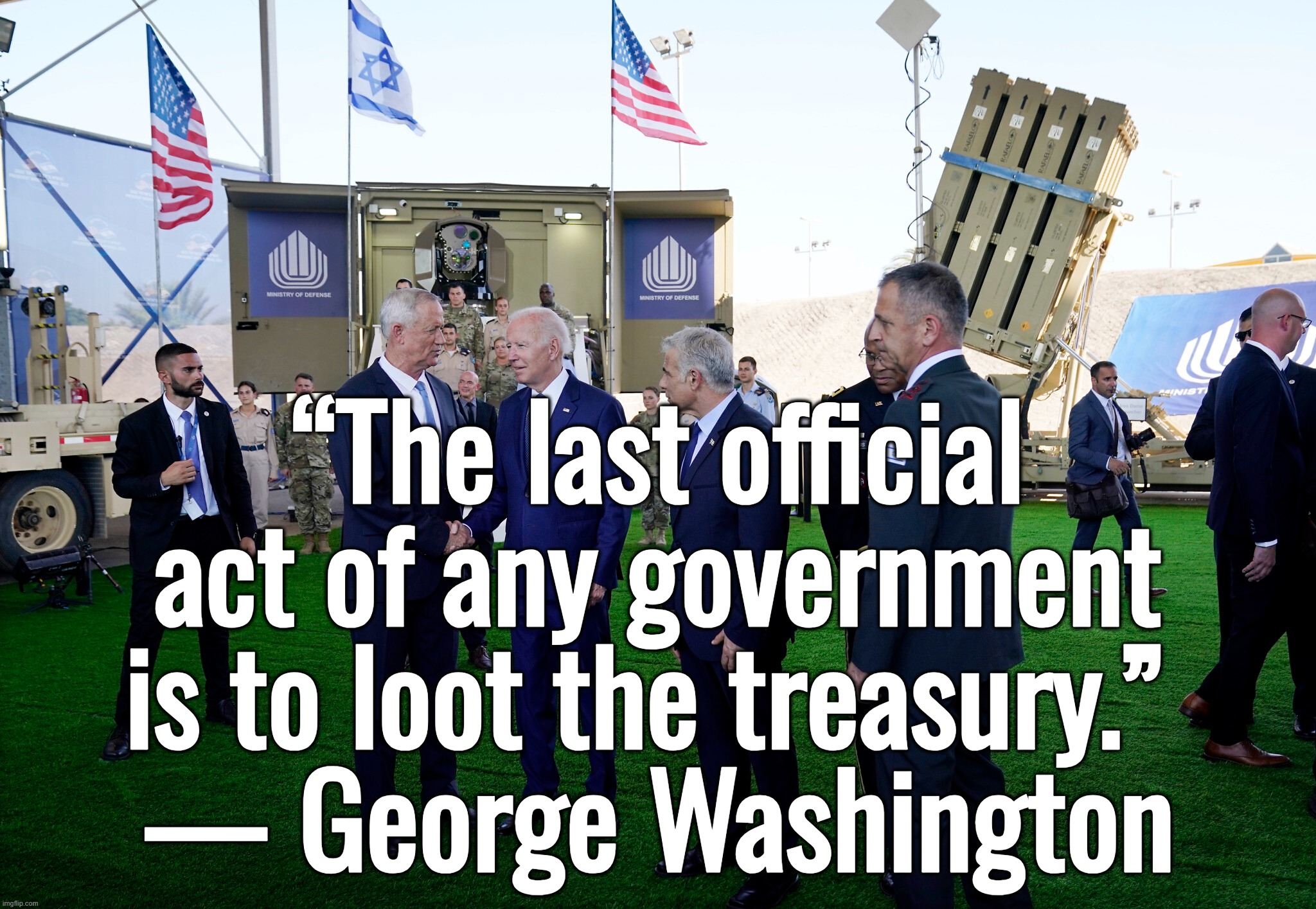 “The last official act of any government is to loot the treasury.” — George Washington | “The last official act of any government is to loot the treasury.” 
— George Washington | image tagged in george washington,joe biden,donald trump,ukraine,israel | made w/ Imgflip meme maker