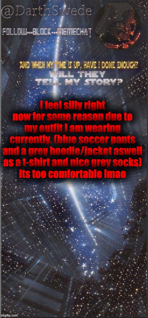 DarthSwede announcement template | I feel silly right now for some reason due to my outfit I am wearing currently. (blue soccer pants and a grey hoodie/jacket aswell as a t-shirt and nice grey socks)
its too comfortable lmao | image tagged in darthswede announcement template new | made w/ Imgflip meme maker