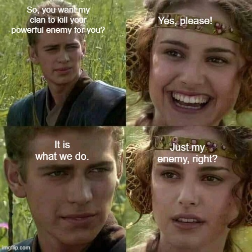 It is what we do | Yes, please! So, you want my clan to kill your powerful enemy for you? It is what we do. Just my enemy, right? | image tagged in smiling boy and confused girl | made w/ Imgflip meme maker