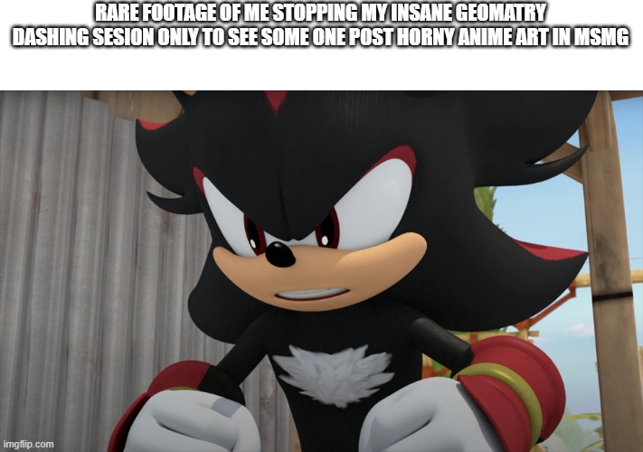 RARE FOOTAGE OF ME STOPPING MY INSANE GEOMATRY DASHING SESION ONLY TO SEE SOME ONE POST HORNY ANIME ART IN MSMG | made w/ Imgflip meme maker