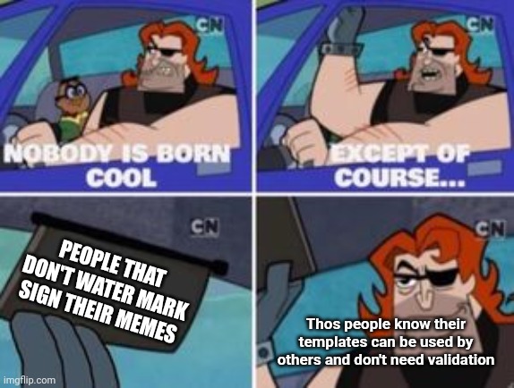 no one is born cool except | PEOPLE THAT DON'T WATER MARK SIGN THEIR MEMES; Thos people know their templates can be used by others and don't need validation | image tagged in no one is born cool except | made w/ Imgflip meme maker