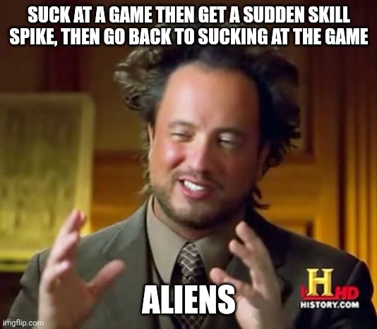 ONLY PVP GAMES TOO | SUCK AT A GAME THEN GET A SUDDEN SKILL SPIKE, THEN GO BACK TO SUCKING AT THE GAME; ALIENS | image tagged in memes,ancient aliens | made w/ Imgflip meme maker