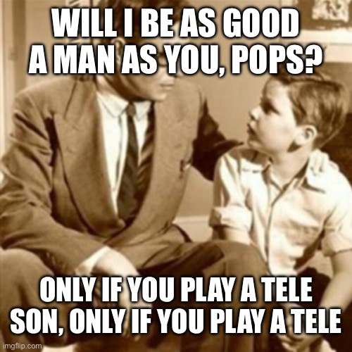 Father and Son | WILL I BE AS GOOD A MAN AS YOU, POPS? ONLY IF YOU PLAY A TELE SON, ONLY IF YOU PLAY A TELE | image tagged in father and son | made w/ Imgflip meme maker