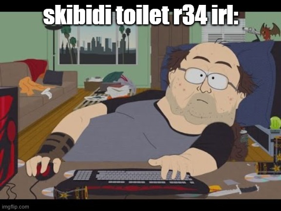 . | skibidi toilet r34 irl: | image tagged in fat gamer | made w/ Imgflip meme maker