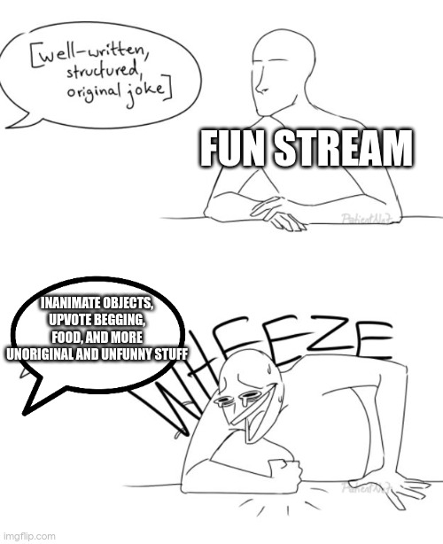 like bro why | FUN STREAM; INANIMATE OBJECTS, UPVOTE BEGGING, FOOD, AND MORE UNORIGINAL AND UNFUNNY STUFF | image tagged in wheeze | made w/ Imgflip meme maker