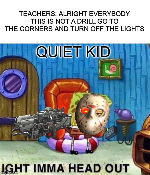 Spongebob Ight Imma Head Out Meme | TEACHERS: ALRIGHT EVERYBODY THIS IS NOT A DRILL GO TO THE CORNERS AND TURN OFF THE LIGHTS; QUIET KID | image tagged in memes,spongebob ight imma head out | made w/ Imgflip meme maker