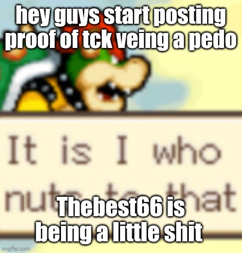 It is I who nuts to that | hey guys start posting proof of tck veing a pedo; Thebest66 is being a little shit | image tagged in it is i who nuts to that | made w/ Imgflip meme maker