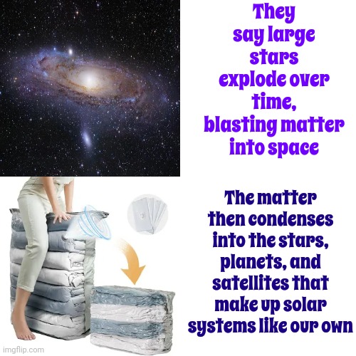 Interesting | They say large stars explode over time, blasting matter into space; The matter then condenses into the stars, planets, and satellites that make up solar systems like our own | image tagged in memes,drake hotline bling,outer space,planet earth from space,space dust,exploding planets | made w/ Imgflip meme maker