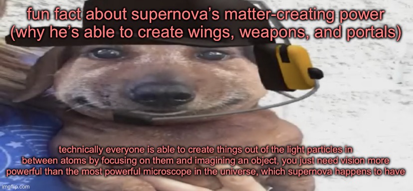 you also must be hyper-focused on the light, otherwise it won’t work. supernova trained himself for around 6000 years to master  | fun fact about supernova’s matter-creating power (why he’s able to create wings, weapons, and portals); technically everyone is able to create things out of the light particles in between atoms by focusing on them and imagining an object, you just need vision more powerful than the most powerful microscope in the universe, which supernova happens to have | image tagged in chucklenuts | made w/ Imgflip meme maker