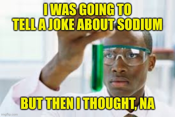 FINALLY | I WAS GOING TO TELL A JOKE ABOUT SODIUM; BUT THEN I THOUGHT, NA | image tagged in finally | made w/ Imgflip meme maker