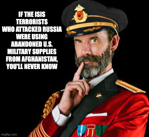 Conspiracy is based in possibility | IF THE ISIS TERRORISTS WHO ATTACKED RUSSIA WERE USING ABANDONED U.S. MILITARY SUPPLIES FROM AFGHANISTAN, YOU'LL NEVER KNOW | image tagged in captain obvious,isis,isil,conspiracy | made w/ Imgflip meme maker
