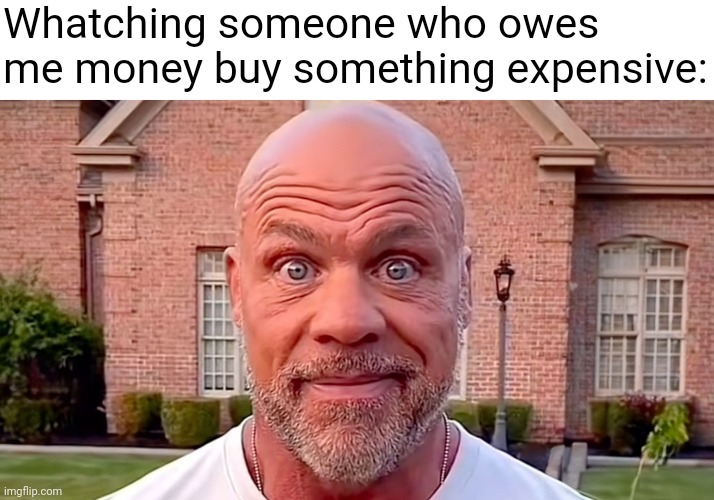 Kurt Angle Stare | Whatching someone who owes me money buy something expensive: | image tagged in kurt angle stare | made w/ Imgflip meme maker