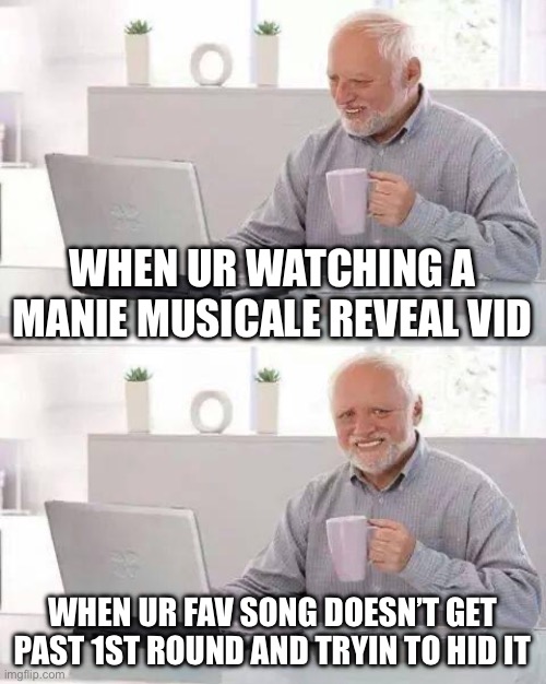 Hide the Pain Harold Meme | WHEN UR WATCHING A MANIE MUSICALE REVEAL VID; WHEN UR FAV SONG DOESN’T GET PAST 1ST ROUND AND TRYIN TO HID IT | image tagged in memes,hide the pain harold | made w/ Imgflip meme maker