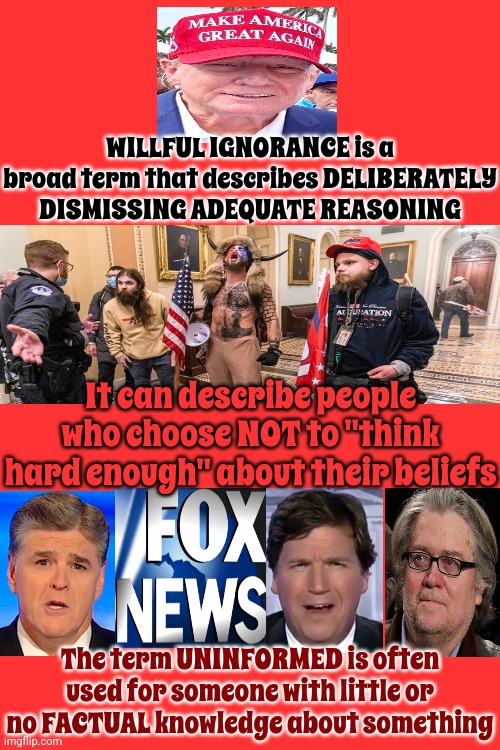 Trump, Maga, Fox And Bannon | WILLFUL IGNORANCE is a broad term that describes DELIBERATELY DISMISSING ADEQUATE REASONING; It can describe people who choose NOT to "think hard enough" about their beliefs; The term UNINFORMED is often used for someone with little or no FACTUAL knowledge about something | image tagged in trump unfit unqualified dangerous,trump lies,fox lies,maga lies,traitors,memes | made w/ Imgflip meme maker