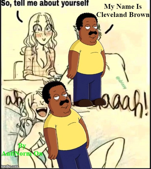 his name is cleveland brown | My Name Is Cleveland Brown; By AntiNorm On | image tagged in tell me about yourself better,cleveland,family guy | made w/ Imgflip meme maker