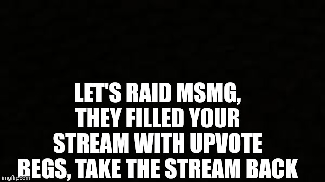 Black blank sheet | LET'S RAID MSMG, THEY FILLED YOUR STREAM WITH UPVOTE BEGS, TAKE THE STREAM BACK | image tagged in black blank sheet | made w/ Imgflip meme maker