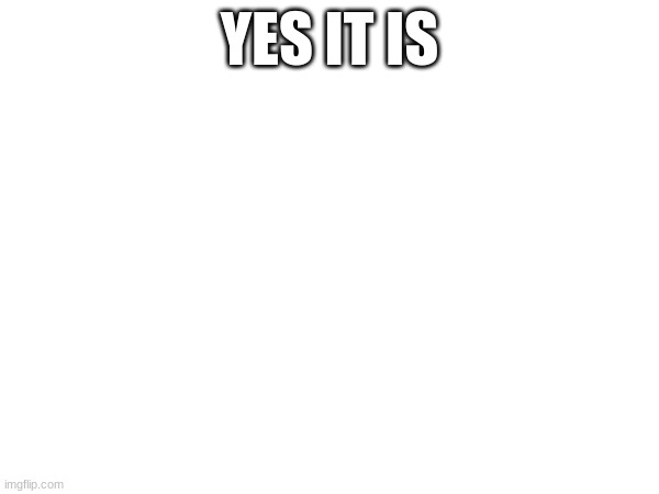 yes it is | YES IT IS | image tagged in yes it is | made w/ Imgflip meme maker