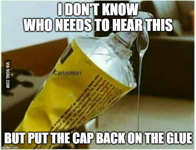 Glue drip | I DON'T KNOW WHO NEEDS TO HEAR THIS; BUT PUT THE CAP BACK ON THE GLUE | image tagged in glue drip | made w/ Imgflip meme maker