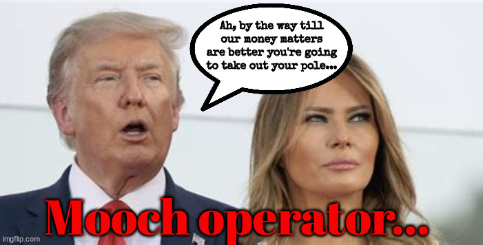 Mooch Operator | Ah, by the way till our money matters are better you're going to take out your pole... Mooch operator... | image tagged in trump bum,pole dancer,trump bankrupt rnc,big lie bigger loss,maga the moocher,melania stripper | made w/ Imgflip meme maker