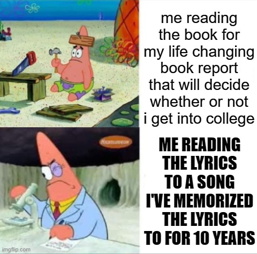 Patrick smart dumb reversed | me reading the book for my life changing book report that will decide whether or not i get into college; ME READING THE LYRICS TO A SONG I'VE MEMORIZED THE LYRICS TO FOR 10 YEARS | image tagged in patrick smart dumb reversed | made w/ Imgflip meme maker
