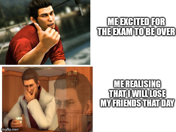Last day of exams :) :(.... | ME EXCITED FOR THE EXAM TO BE OVER; ME REALISING THAT I WILL LOSE MY FRIENDS THAT DAY | image tagged in exams,school,friends | made w/ Imgflip meme maker