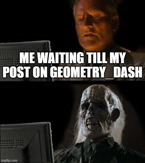 it's changed a lot since i last posted on there | ME WAITING TILL MY POST ON GEOMETRY_DASH | image tagged in memes,i'll just wait here | made w/ Imgflip meme maker