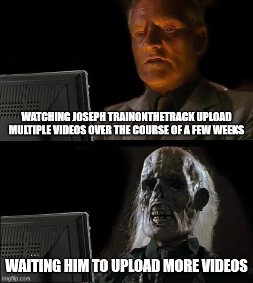 Seriously, that guy takes so long to upload stuff. (He's me.) | WATCHING JOSEPH TRAINONTHETRACK UPLOAD MULTIPLE VIDEOS OVER THE COURSE OF A FEW WEEKS; WAITING HIM TO UPLOAD MORE VIDEOS | image tagged in memes,i'll just wait here,train,railfan,youtube,railroad | made w/ Imgflip meme maker