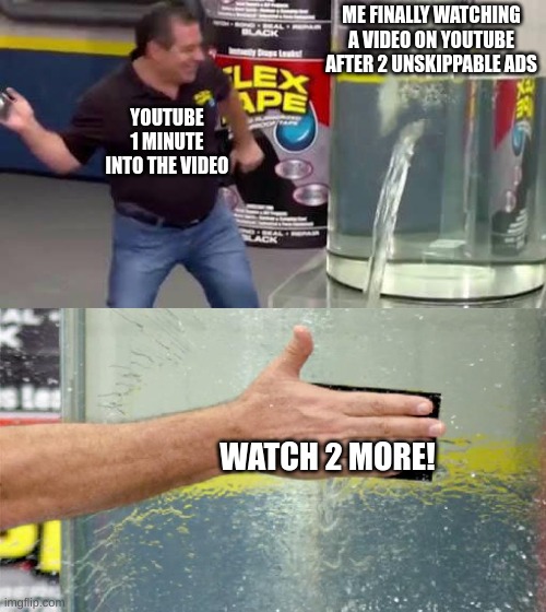 Flex Tape | ME FINALLY WATCHING A VIDEO ON YOUTUBE AFTER 2 UNSKIPPABLE ADS; YOUTUBE 1 MINUTE INTO THE VIDEO; WATCH 2 MORE! | image tagged in flex tape,funny,memes,for real,youtube ads,youtube | made w/ Imgflip meme maker