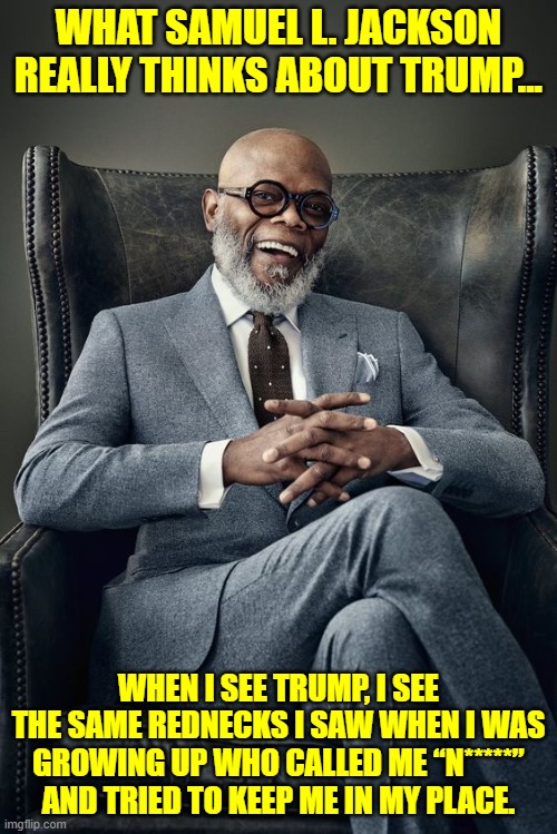 Samuel L Jackson in chair | WHAT SAMUEL L. JACKSON REALLY THINKS ABOUT TRUMP... WHEN I SEE TRUMP, I SEE THE SAME REDNECKS I SAW WHEN I WAS GROWING UP WHO CALLED ME “N*****” AND TRIED TO KEEP ME IN MY PLACE. | image tagged in samuel l jackson in chair | made w/ Imgflip meme maker