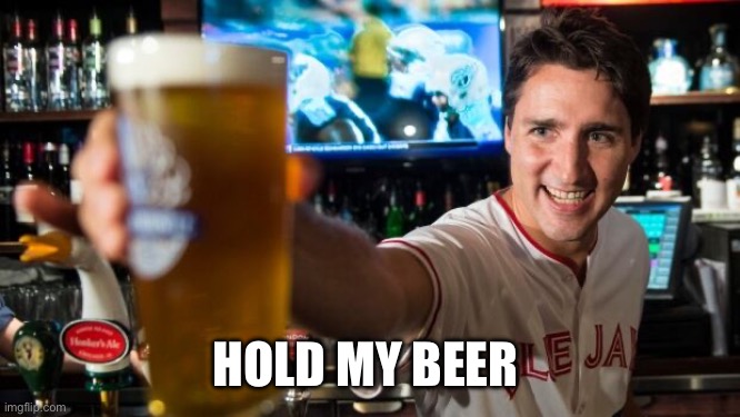 Hold my beer | HOLD MY BEER | image tagged in beer,justin trudeau | made w/ Imgflip meme maker