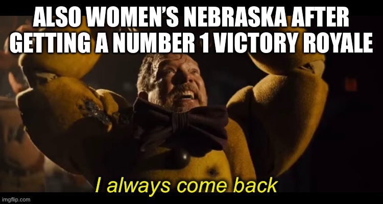 I always come back | ALSO WOMEN’S NEBRASKA AFTER GETTING A NUMBER 1 VICTORY ROYALE | image tagged in i always come back | made w/ Imgflip meme maker