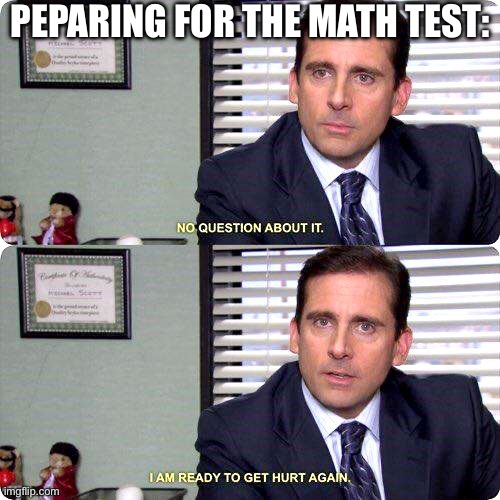 Michael Scott - I'm ready to get hurt again | PEPARING FOR THE MATH TEST: | image tagged in michael scott - i'm ready to get hurt again | made w/ Imgflip meme maker
