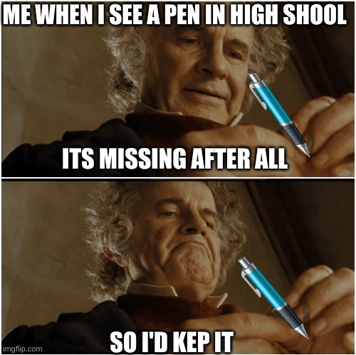 Bilbo - Why shouldn’t I keep it? | ME WHEN I SEE A PEN IN HIGH SHOOL; ITS MISSING AFTER ALL; SO I'D KEP IT | image tagged in bilbo - why shouldn t i keep it | made w/ Imgflip meme maker