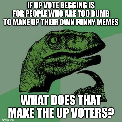 So for real what does it make them? | IF UP VOTE BEGGING IS FOR PEOPLE WHO ARE TOO DUMB TO MAKE UP THEIR OWN FUNNY MEMES; WHAT DOES THAT MAKE THE UP VOTERS? | image tagged in memes,philosoraptor,up vote,upvote beggars,funny | made w/ Imgflip meme maker