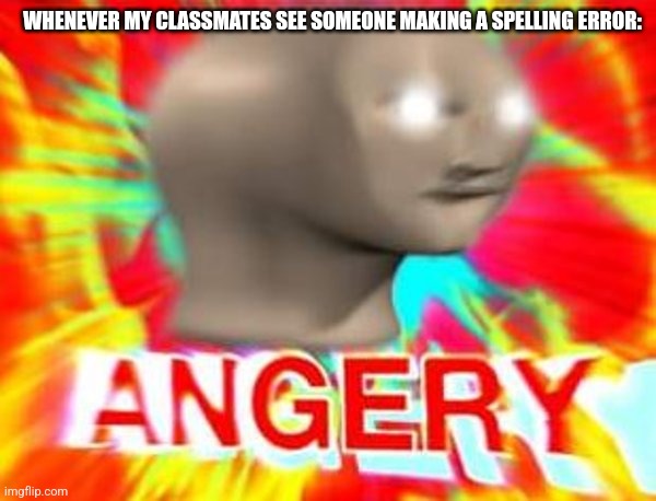 Surreal Angery | WHENEVER MY CLASSMATES SEE SOMEONE MAKING A SPELLING ERROR: | image tagged in surreal angery | made w/ Imgflip meme maker