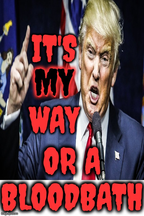 But HIS Way IS A Bloodbath So It's A Bloodbath Either Way With Trump | IT'S
MY
WAY; MY; OR A
BLOODBATH | image tagged in bloodbath,trump unfit unqualified dangerous,lock him up,mental illness,egomaniac,memes | made w/ Imgflip meme maker
