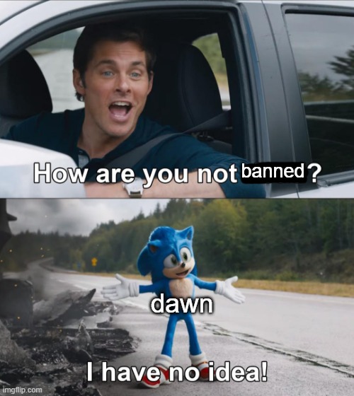 How are you not dead | banned; dawn | image tagged in how are you not dead | made w/ Imgflip meme maker